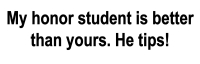 My honor student is better than yours. He tips!